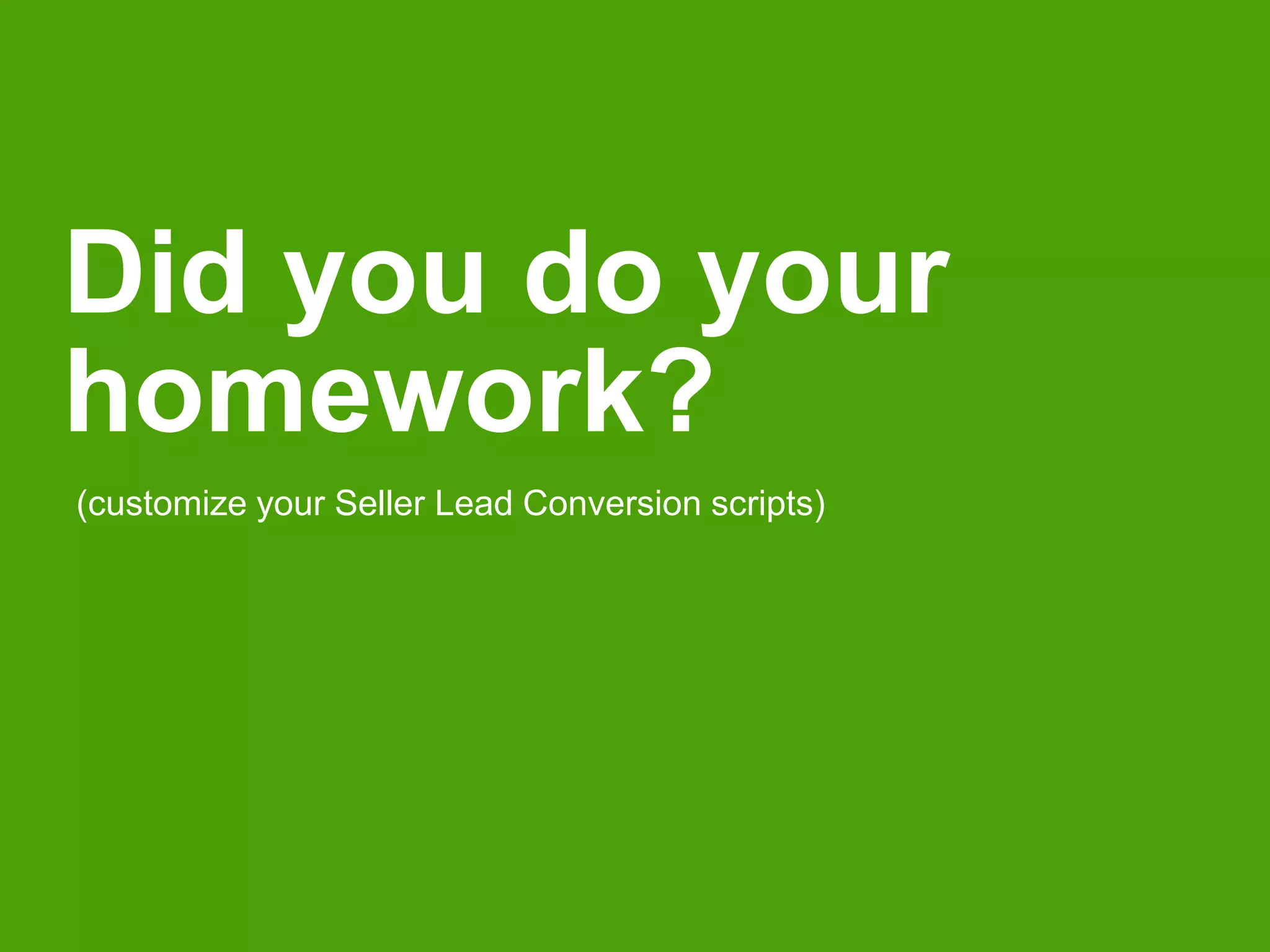 Did you do your 
homework? 
(customize your Seller Lead Conversion scripts) 
 