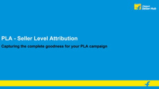 PLA - Seller Level Attribution
Capturing the complete goodness for your PLA campaign
 
