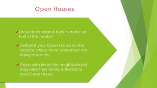 Local and regional buyers make up
half of the market.
I will post your Open House on the
website where more consumers are
doing research.
Those who know the neighborhood
may refer their family & friends to
your Open House.
Open Houses
 