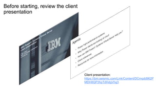 Before starting, review the client
presentation
Client presentation:
https://ibm.seismic.com/Link/Content/DCmqdd962P
MDH8QP3hpTdHdgVhg3
 