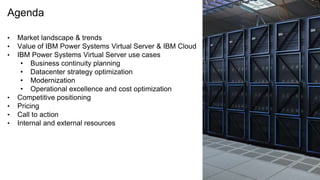 Agenda
• Market landscape & trends
• Value of IBM Power Systems Virtual Server & IBM Cloud
• IBM Power Systems Virtual Server use cases
• Business continuity planning
• Datacenter strategy optimization
• Modernization
• Operational excellence and cost optimization
• Competitive positioning
• Pricing
• Call to action
• Internal and external resources
 
