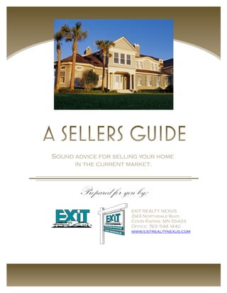 Sound advice for selling your home
      in the current market.



       Prepared for you by:
                      EXIT REALT Y NEXUS
                      2 43 Northdale Blvd.
                       1
                      Coon Rapids, MN 55433
                      Office: 763- 548 1440
                      www.exitrealtynexus.com
 