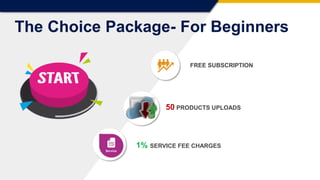 FREE SUBSCRIPTION
50 PRODUCTS UPLOADS
1% SERVICE FEE CHARGES
The Choice Package- For Beginners
 