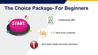 COMMISSION- 0%
2.12 MDR RATE CHARGES
WITH MANY MORE EXCITING FEATURES
The Choice Package- For Beginners
 