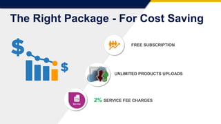 FREE SUBSCRIPTION
UNLIMITED PRODUCTS UPLOADS
2% SERVICE FEE CHARGES
The Right Package - For Cost Saving
 