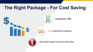 COMMISSION- 0%
2.12 MDR RATE CHARGES
WITH MANY MORE EXCITING FEATURES
The Right Package - For Cost Saving
 
