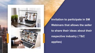 Invitation to participate in SM
Webinars that allows the seller
to share their ideas about their
respective industry ( T&C
applies)
 