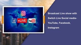 Broadcast Live show with
Switch Live Social media-
YouTube, Facebook,
Instagram
 