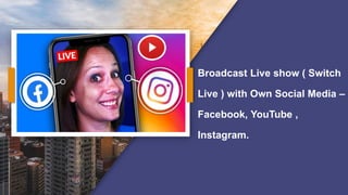Broadcast Live show ( Switch
Live ) with Own Social Media –
Facebook, YouTube ,
Instagram.
 