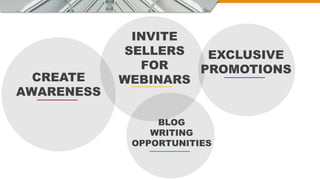 CREATE
AWARENESS
INVITE
SELLERS
FOR
WEBINARS
EXCLUSIVE
PROMOTIONS
BLOG
WRITING
OPPORTUNITIES
 