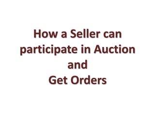 How a Seller can
participate in Auction
and
Get Orders
 