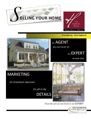 Provided by: Chris Highland
Trust the sale of your home to an EXPERT!
an AGENT
an EXPERT
you can count on
at your side
MARKETING
it’s all in the
DETAILS
for maximum exposure
SELLING YOUR HOME
KEY ELEMENTS
 