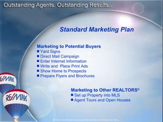 Standard Marketing Plan Marketing to Potential Buyers Yard Signs  Direct Mail Campaign Enter Internet Information Write and  Place Print Ads Show Home to Prospects Prepare Flyers and Brochures Marketing to Other REALTORS ® Set up Property into MLS Agent Tours and Open Houses 