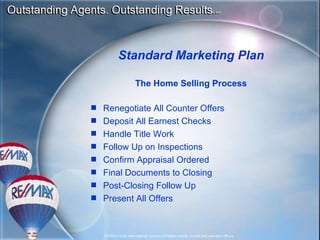 Renegotiate All Counter Offers  Deposit All Earnest Checks Handle Title Work Follow Up on Inspections Confirm Appraisal Ordered Final Documents to Closing Post-Closing Follow Up Present All Offers Standard Marketing Plan The Home Selling Process 