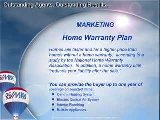 MARKETING Home Warranty Plan Homes sell faster and for a higher price than homes without a home warranty...according to a study by the National Home Warranty Association.  In addition, a home warranty plan “reduces your liability after the sale.” You can provide the buyer up to one year of   coverage on selected items... Central Heating System Electric Central Air System Interior Plumbing Built-in Appliances 