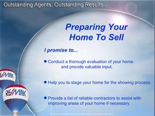 Preparing Your Home To Sell I promise to... Conduct a thorough evaluation of your home  and provide valuable input. Help you to stage your home for the showing process. Provide a list of reliable contractors to assist with improving areas of your home if necessary. 
