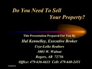 1/30/2010 Do You Need To Sell					Your Property? This Presentation Prepared For You By Hal Kennelley, Executive Broker Crye-Leike Realtors 3003 W. Walnut  Rogers, AR  72756 Office:479-636-6633  Cell: 479-640-2451 
