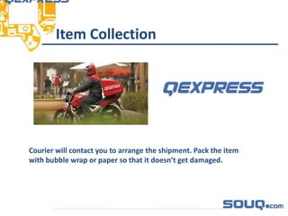 Item Collection_________________________________
Courier will contact you to arrange the shipment. Pack the item
with bubble wrap or paper so that it doesn’t get damaged.
 