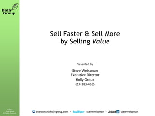 Sell Faster & Sell More
                                     by Selling Value


                                                    Presented by:

                                                 Steve Weissman
                                                Executive Director
                                                   Holly Group
                                                    617-383-4655




       © 2011
     Holly Group
All Rights Reserved.
                       sweissman@hollygroup.com •          steveweissman •   steveweissman
 