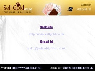 WebsiteWebsite
http://www.sellgold.co.uk
Email IdEmail Id
sales@sellgoldonline.co.uk
Website:- http://www.sellgold.co.uk Email Id:- sales@sellgoldonline.co.uk
 