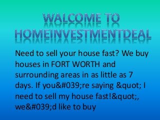 Need to sell your house fast? We buy
houses in FORT WORTH and
surrounding areas in as little as 7
days. If you&#039;re saying &quot; I
need to sell my house fast!&quot;,
we&#039;d like to buy
 