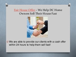 Fair House Offer – We Help DC Home
Owners Sell Their House Fast
O We are able to provide our clients with a cash offer
within 24 hours to help them sell fast!