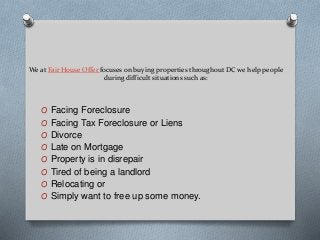 We at Fair House Offer focuses on buying properties throughout DC we help people
during difficult situations such as:
O Facing Foreclosure
O Facing Tax Foreclosure or Liens
O Divorce
O Late on Mortgage
O Property is in disrepair
O Tired of being a landlord
O Relocating or
O Simply want to free up some money.