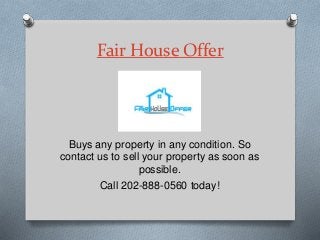 Fair House Offer
Buys any property in any condition. So
contact us to sell your property as soon as
possible.
Call 202-888-0560 today!