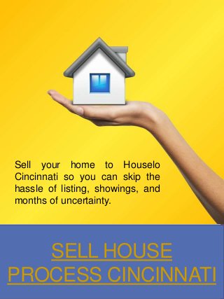 SELL HOUSE
PROCESS CINCINNATI
Sell your home to Houselo
Cincinnati so you can skip the
hassle of listing, showings, and
months of uncertainty.
 