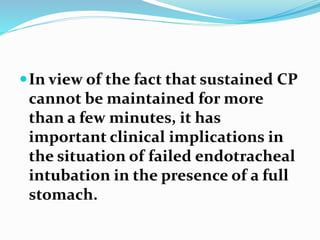 In view of the fact that sustained CP
cannot be maintained for more
than a few minutes, it has
important clinical implications in
the situation of failed endotracheal
intubation in the presence of a full
stomach.
 