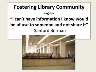 Fostering Library Community --or-- “ I can't have information I know would be of use to someone and not share it” -Sanford Berman 