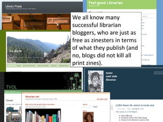 We all know many successful librarian bloggers, who are just as free as zinesters in terms of what they publish (and no, blogs did not kill all print zines).  