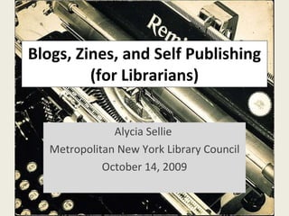 Blogs, Zines, and Self Publishing (for Librarians) Alycia Sellie  Metropolitan New York Library Council October 14, 2009 