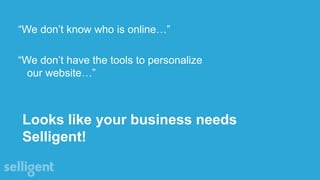 Looks like your business needs
Selligent!
“We don’t know who is online…”
“We don’t have the tools to personalize
our website…”
 