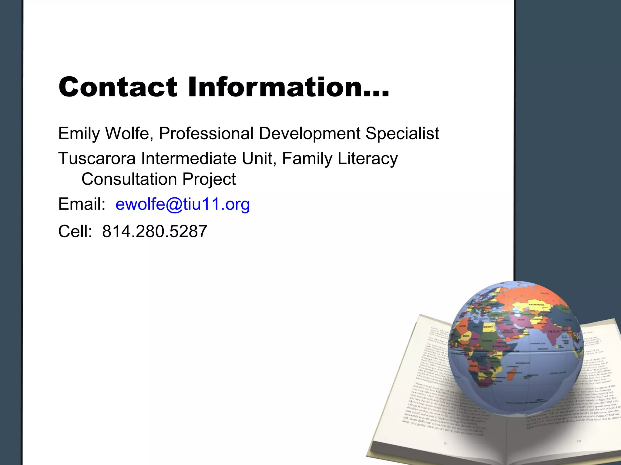Contact Information…
Emily Wolfe, Professional Development Specialist
Tuscarora Intermediate Unit, Family Literacy
  Consultation Project
Email: ewolfe@tiu11.org
Cell: 814.280.5287
 