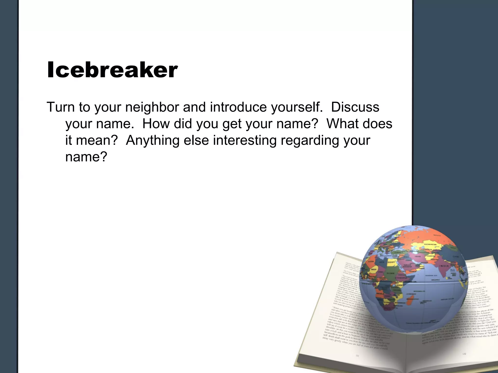 Icebreaker
Turn to your neighbor and introduce yourself. Discuss
   your name. How did you get your name? What does
   it mean? Anything else interesting regarding your
   name?
 