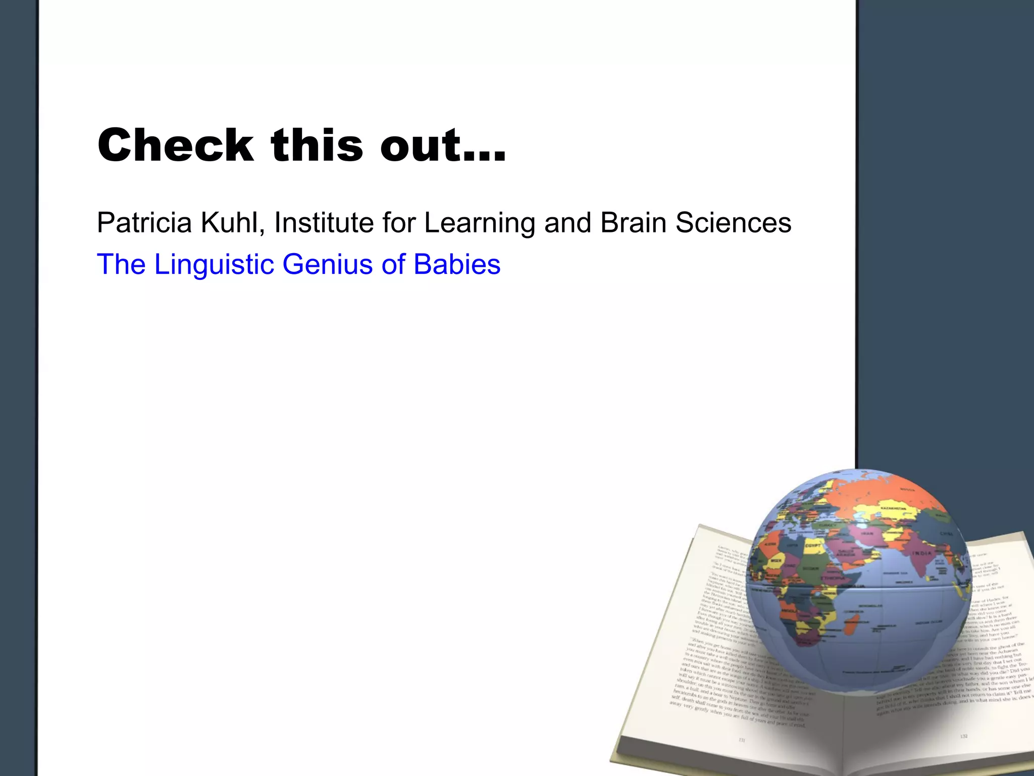 Check this out…
Patricia Kuhl, Institute for Learning and Brain Sciences
The Linguistic Genius of Babies
 