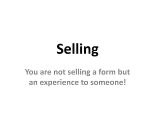 Selling
You are not selling a form but
 an experience to someone!
 