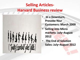 Selling ArticlesHarvard Business review
• In a Downturn,
Provoke Your
Customers: March 2009
• Selling into Micro
markets: July–August
2012
• The End of Solution
Sales: July–August 2012

 