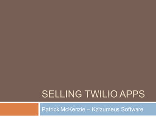 SELLING TWILIO APPS
Patrick McKenzie – Kalzumeus Software
 
