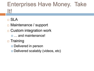 Enterprises Have Money. Take
It!
 SLA
 Maintenance / support
 Custom integration work
 … and maintenance!
 Training
...