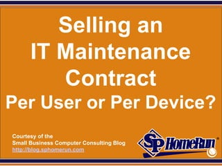 SPHomeRun.com


           Selling an
        IT Maintenance
           Contract
Per User or Per Device?
  Courtesy of the
  Small Business Computer Consulting Blog
  http://blog.sphomerun.com
 