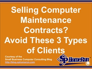 SPHomeRun.com

  Selling Computer
    Maintenance
     Contracts?
 Avoid These 3 Types
      of Clients
  Courtesy of the
  Small Business Computer Consulting Blog
  http://blog.sphomerun.com
 