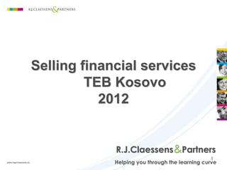 Selling financial services
         TEB Kosovo
           2012


             R.J.Claessens&Partners
                                                1
             Helping you through the learning curve
 