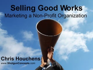 Selling Good Works Marketing a Non-Profit Organization  Chris Houchens   www. ShotgunConcepts .com 