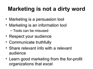 Marketing is not a dirty word <ul><li>Marketing is a persuasion tool </li></ul><ul><li>Marketing is an information tool </...