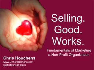 Selling. Good. Works. Chris Houchens www.ChrisHouchens.com @shotgunconcepts Fundamentals of Marketing a Non-Profit Organization 