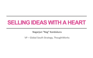 SELLING IDEAS WITH A HEART
Nagarjun “Nag” Kandukuru
VP – Global South Strategy, ThoughtWorks

 
