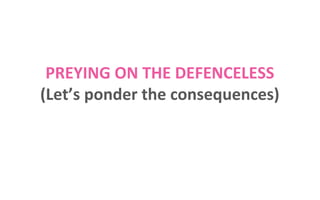 PREYING ON THE DEFENCELESS
(Let’s ponder the consequences)

 