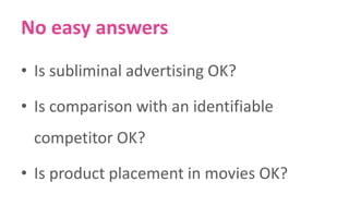 No easy answers
• Is subliminal advertising OK?
• Is comparison with an identifiable
competitor OK?
• Is product placement in movies OK?

 